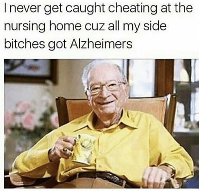 I never get caught cheating because all my side chicks got Alheimers