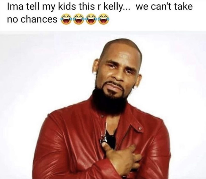 Imma tell my kids this R. Kelly we can't take any chances