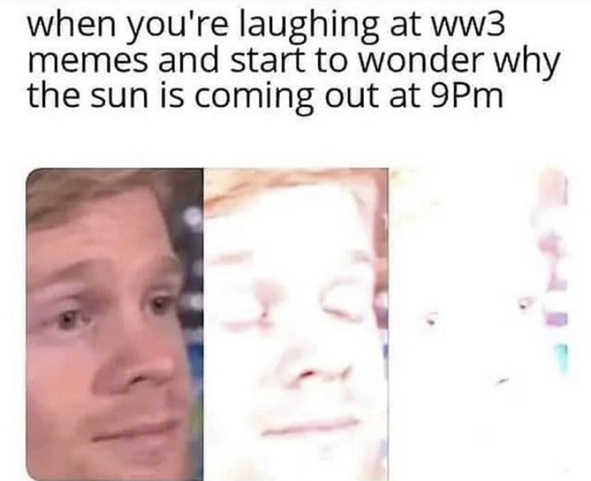 When you're laughing at WW3 memes and start to wonder why the sun is coming out at 9 pm meme