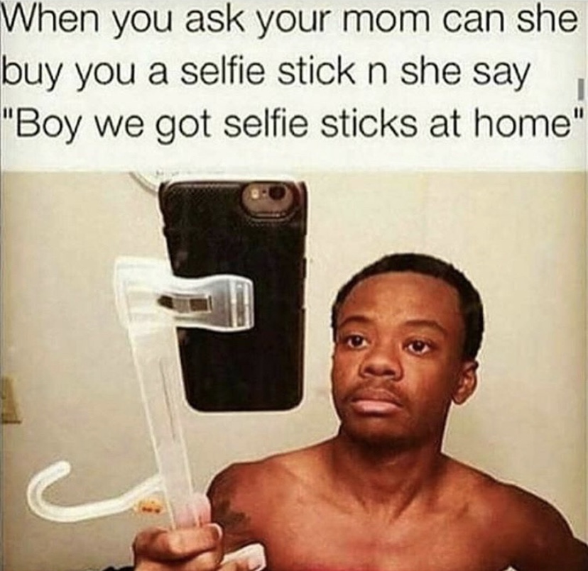 When you ask your mom can she buy you a selfie stick and she say boy we got selfie sticks at home meme