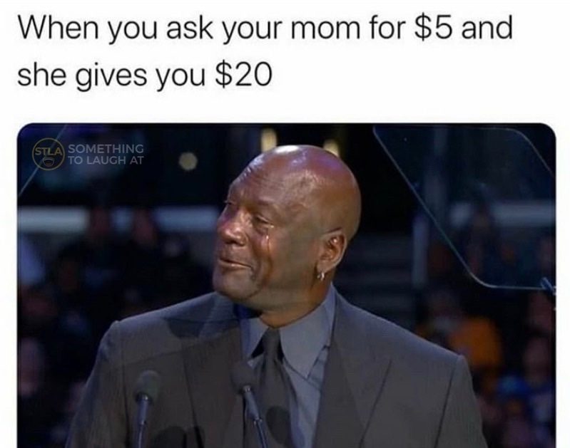 When you ask your mom $15 and she gives you $20 Michael Jordan crying meme