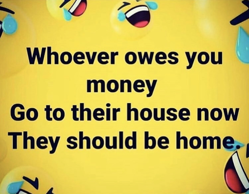 Whoever owes you money they should be home