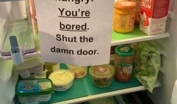You're not hungry. You're bored. Shut the damn door