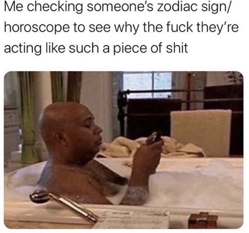 Me checking someon's zodiac sign to see why they're acting like a piece of shit