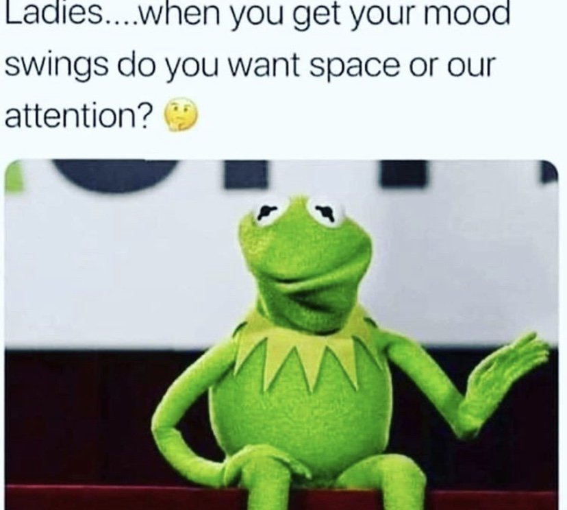 Ladies when you get your mood swings do you want space or attention Kermit frog meme