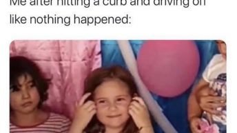 Me after hitting a curb and driving off like nothing happened