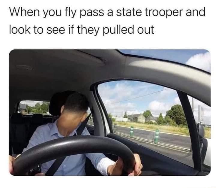 When you fly past a state trooper and look back to see if they pulled out meme