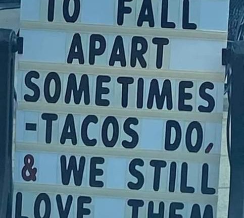 It's okay to fall apart sometimes tacos do and we still love them