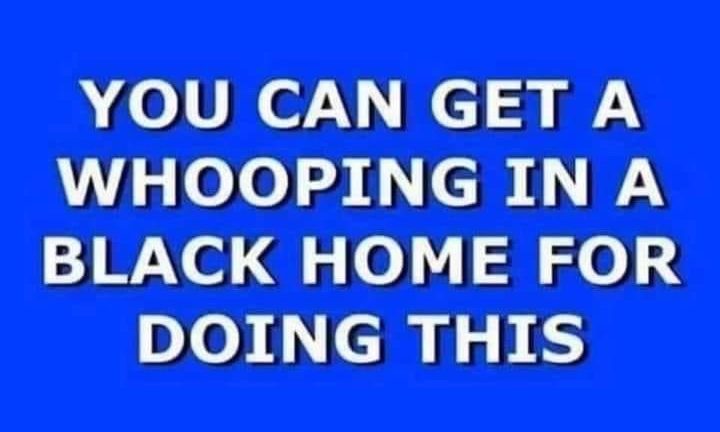 Hood Jeopardy you can get a whooping in a black home for doing this meme
