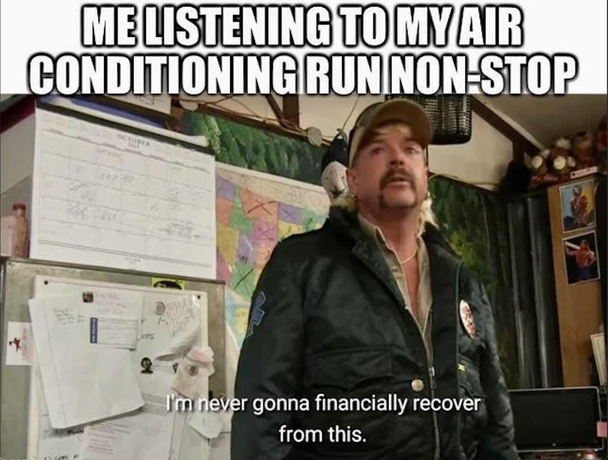 Me listening to my air conditioning run non-stop Joe Exotic I'm never going to financially recover from this meme
