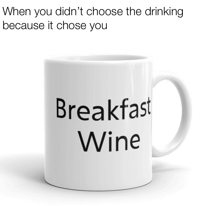 When you didn't choose the drinking because it chose you breakfast wine meme