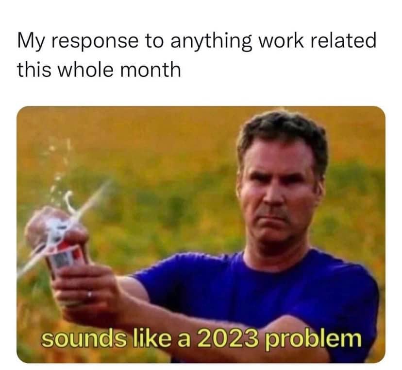 My response to anything work related this whole month sounds like a 2023 problem meme