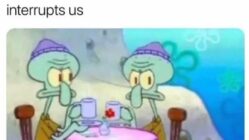 When my best friend and I are having a conversation and the teacher interrupt us Squidward meme