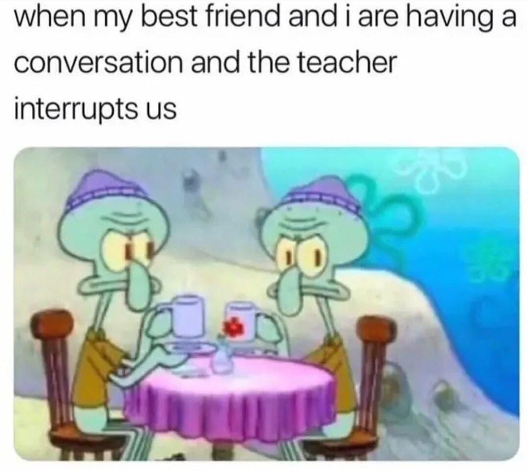 When my best friend and I are having a conversation and the teacher interrupt us Squidward meme